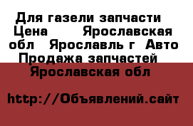 Для газели запчасти › Цена ­ 1 - Ярославская обл., Ярославль г. Авто » Продажа запчастей   . Ярославская обл.